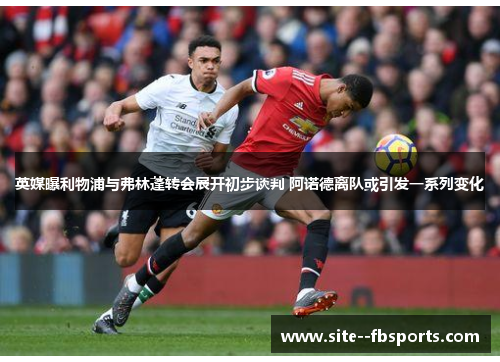 英媒曝利物浦与弗林蓬转会展开初步谈判 阿诺德离队或引发一系列变化