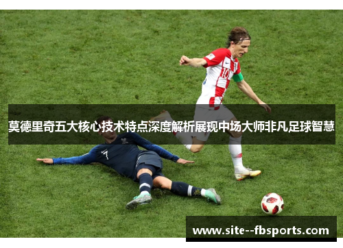 莫德里奇五大核心技术特点深度解析展现中场大师非凡足球智慧