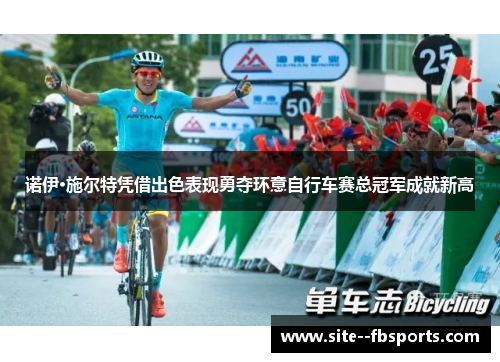 诺伊·施尔特凭借出色表现勇夺环意自行车赛总冠军成就新高