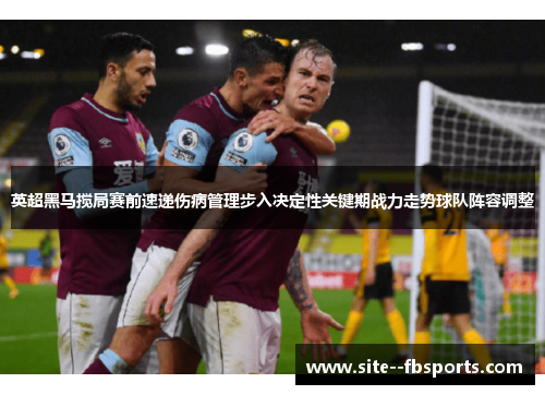 英超黑马搅局赛前速递伤病管理步入决定性关键期战力走势球队阵容调整