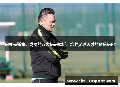 阿贾克斯青训成功的五大秘诀解析，培养足球天才的背后秘密