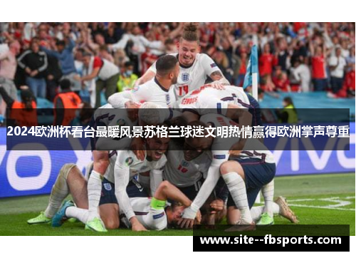 2024欧洲杯看台最暖风景苏格兰球迷文明热情赢得欧洲掌声尊重 2024欧洲杯看台最暖风景苏格兰球迷文明热情赢得欧洲掌声尊重