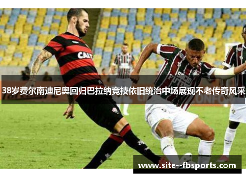 38岁费尔南迪尼奥回归巴拉纳竞技依旧统治中场展现不老传奇风采