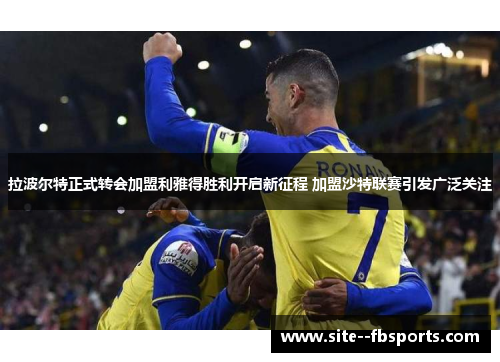 拉波尔特正式转会加盟利雅得胜利开启新征程 加盟沙特联赛引发广泛关注