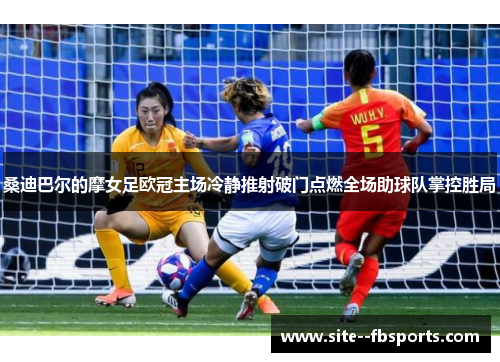 桑迪巴尔的摩女足欧冠主场冷静推射破门点燃全场助球队掌控胜局