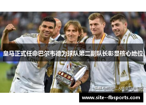 皇马正式任命巴尔韦德为球队第二副队长彰显核心地位