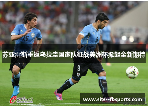 苏亚雷斯重返乌拉圭国家队征战美洲杯掀起全新期待