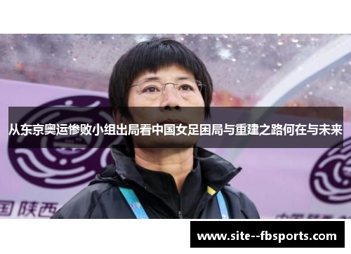 从东京奥运惨败小组出局看中国女足困局与重建之路何在与未来