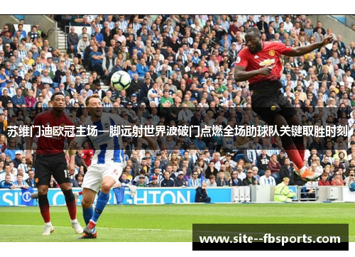 苏维门迪欧冠主场一脚远射世界波破门点燃全场助球队关键取胜时刻 苏维门迪欧冠主场一脚远射世界波破门点燃全场助球队关键取胜时刻