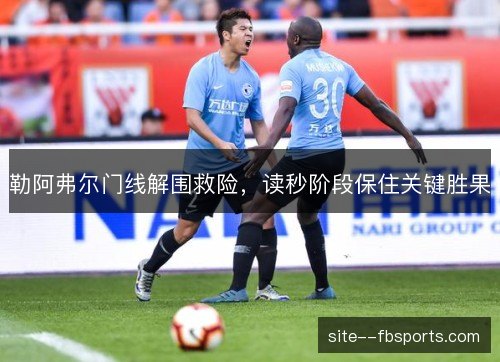 勒阿弗尔门线解围救险，读秒阶段保住关键胜果