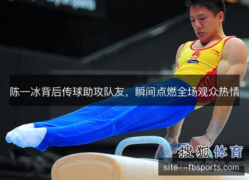 陈一冰背后传球助攻队友,瞬间点燃全场观众热情 陈一冰背后传球助攻队友,瞬间点燃全场观众热情